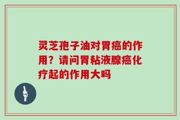 灵芝孢子油对胃癌的作用？请问胃粘液腺癌化疗起的作用大吗