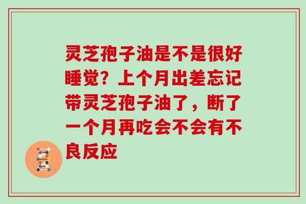 灵芝孢子油是不是很好睡觉？上个月出差忘记带灵芝孢子油了，断了一个月再吃会不会有不良反应