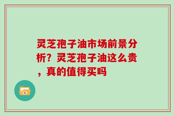 灵芝孢子油市场前景分析？灵芝孢子油这么贵，真的值得买吗