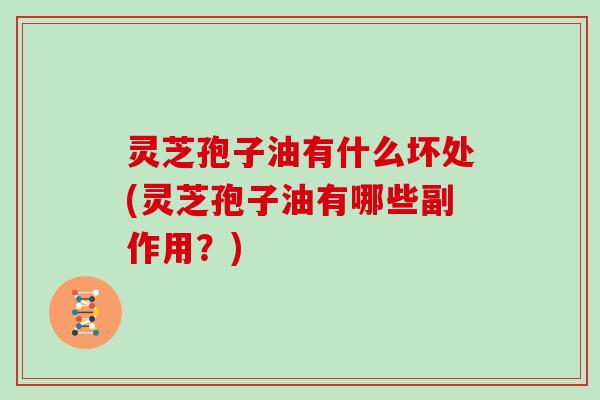 灵芝孢子油有什么坏处(灵芝孢子油有哪些副作用？)-第1张图片-灵芝大师