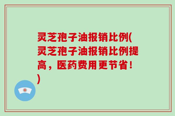 灵芝孢子油报销比例(灵芝孢子油报销比例提高,医药费用更节省!)-第1张图片-灵芝大师 灵芝孢子油报销比例(灵芝孢子油报销比例提高,医药费用更节省!)-第1张图片-灵芝大师