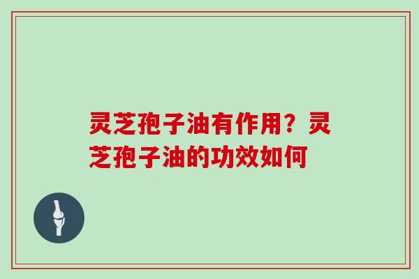 灵芝孢子油有作用？灵芝孢子油的功效如何