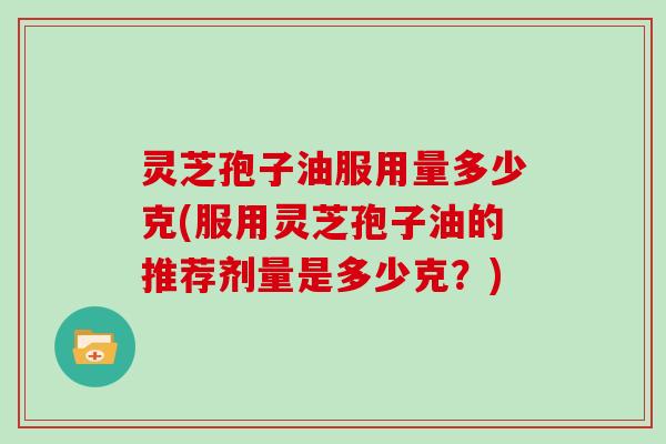 灵芝孢子油服用量多少克(服用灵芝孢子油的推荐剂量是多少克？)