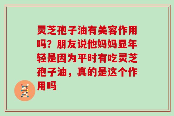 灵芝孢子油有美容作用吗？朋友说他妈妈显年轻是因为平时有吃灵芝孢子油，真的是这个作用吗