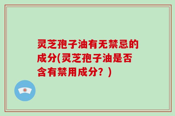 灵芝孢子油有无禁忌的成分(灵芝孢子油是否含有禁用成分?)-第1张图片-灵芝大师 灵芝孢子油有无禁忌的成分(灵芝孢子油是否含有禁用成分?)-第1张图片-灵芝大师