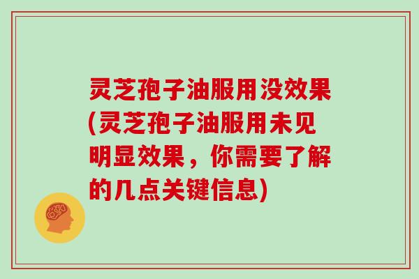 灵芝孢子油服用没效果(灵芝孢子油服用未见明显效果，你需要了解的几点关键信息)