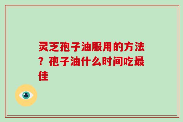 灵芝孢子油服用的方法？孢子油什么时间吃最佳