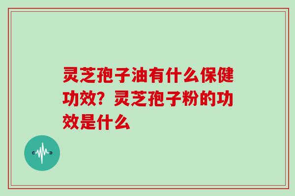 灵芝孢子油有什么保健功效？灵芝孢子粉的功效是什么