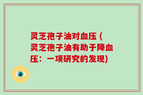灵芝孢子油对血压 (灵芝孢子油有助于降血压：一项研究的发现)