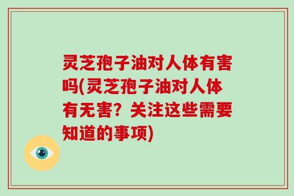 灵芝孢子油对人体有害吗(灵芝孢子油对人体有无害？关注这些需要知道的事项)