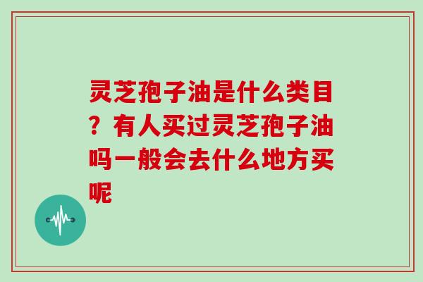 灵芝孢子油是什么类目？有人买过灵芝孢子油吗一般会去什么地方买呢