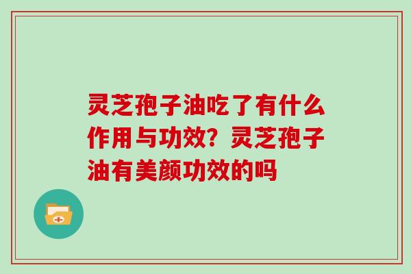灵芝孢子油吃了有什么作用与功效？灵芝孢子油有美颜功效的吗