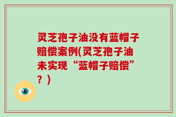 灵芝孢子油没有蓝帽子赔偿案例(灵芝孢子油未实现“蓝帽子赔偿”？)