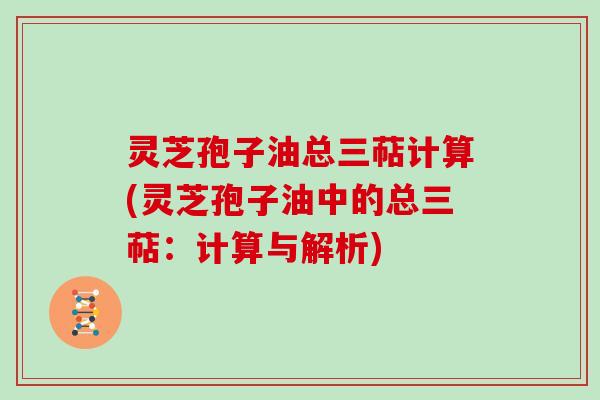 灵芝孢子油总三萜计算(灵芝孢子油中的总三萜：计算与解析)