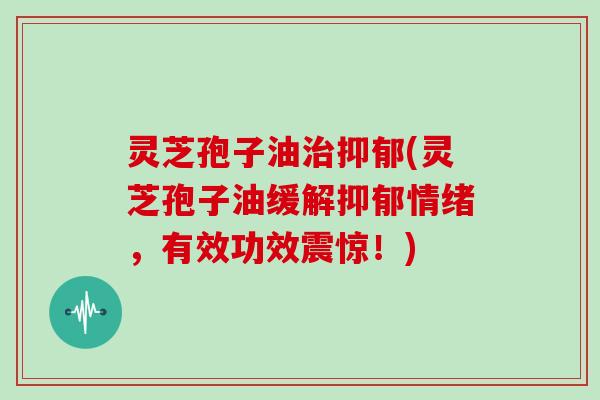 灵芝孢子油治抑郁(灵芝孢子油缓解抑郁情绪，有效功效震惊！)