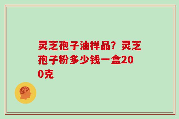 灵芝孢子油样品？灵芝孢子粉多少钱一盒200克