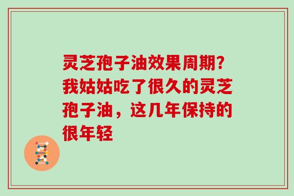 灵芝孢子油效果周期？我姑姑吃了很久的灵芝孢子油，这几年保持的很年轻