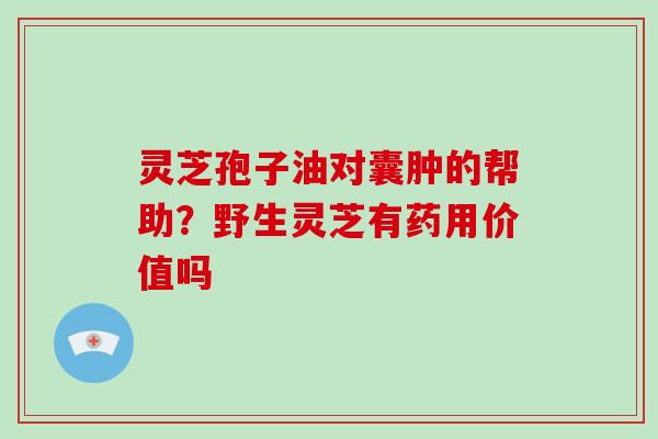 灵芝孢子油对囊肿的帮助？野生灵芝有药用价值吗
