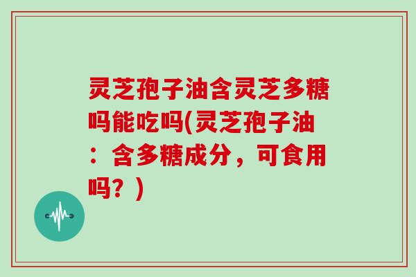 灵芝孢子油含灵芝多糖吗能吃吗(灵芝孢子油:含多糖成分,可食用吗?)-第1张图片-灵芝大师 灵芝孢子油含灵芝多糖吗能吃吗(灵芝孢子油:含多糖成分,可食用吗?)-第1张图片-灵芝大师