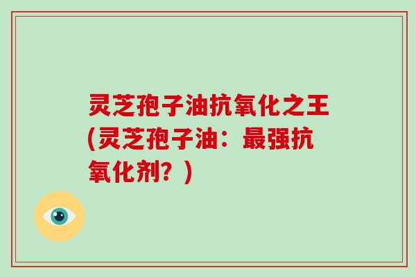 灵芝孢子油抗氧化之王(灵芝孢子油：最强抗氧化剂？)