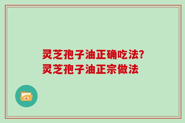 灵芝孢子油正确吃法？灵芝孢子油正宗做法