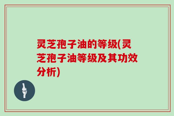 灵芝孢子油的等级(灵芝孢子油等级及其功效分析)