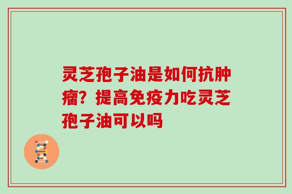 灵芝孢子油是如何抗肿瘤？提高免疫力吃灵芝孢子油可以吗