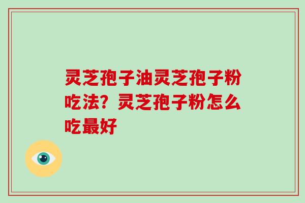 灵芝孢子油灵芝孢子粉吃法？灵芝孢子粉怎么吃最好