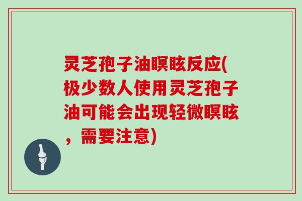 灵芝孢子油瞑眩反应(极少数人使用灵芝孢子油可能会出现轻微瞑眩，需要注意)