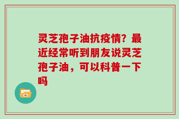 灵芝孢子油抗疫情？最近经常听到朋友说灵芝孢子油，可以科普一下吗