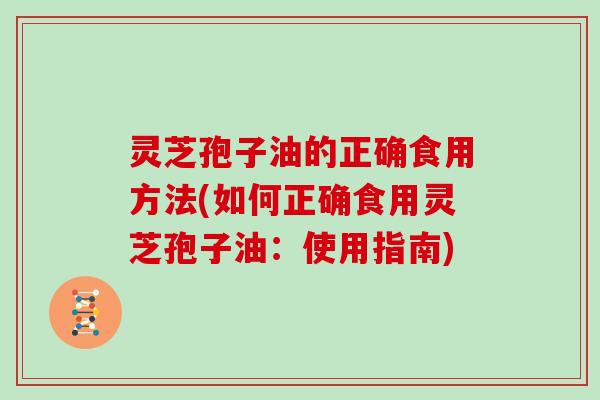 灵芝孢子油的正确食用方法(如何正确食用灵芝孢子油：使用指南)