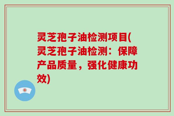 灵芝孢子油检测项目(灵芝孢子油检测：保障产品质量，强化健康功效)