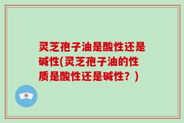 灵芝孢子油是酸性还是碱性(灵芝孢子油的性质是酸性还是碱性?)-第1张图片-灵芝大师 灵芝孢子油是酸性还是碱性(灵芝孢子油的性质是酸性还是碱性?)-第1张图片-灵芝大师