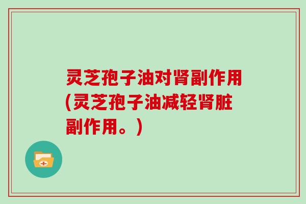 灵芝孢子油对肾副作用(灵芝孢子油减轻肾脏副作用。)