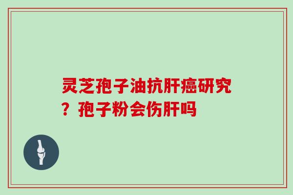 灵芝孢子油抗肝癌研究？孢子粉会伤肝吗