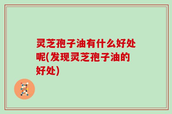 灵芝孢子油有什么好处呢(发现灵芝孢子油的好处)