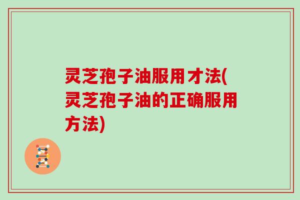 灵芝孢子油服用才法(灵芝孢子油的正确服用方法)