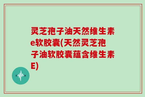 灵芝孢子油天然维生素e软胶囊(天然灵芝孢子油软胶囊蕴含维生素E)