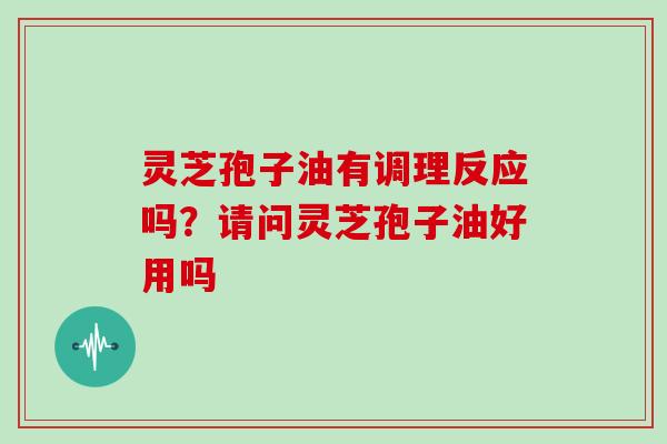 灵芝孢子油有调理反应吗？请问灵芝孢子油好用吗