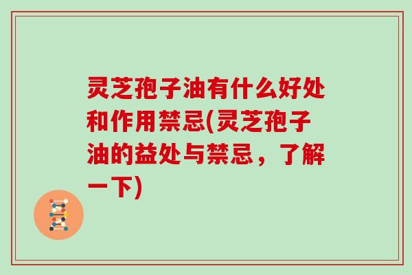 灵芝孢子油有什么好处和作用禁忌(灵芝孢子油的益处与禁忌，了解一下)