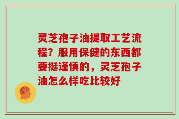 灵芝孢子油提取工艺流程？服用保健的东西都要挺谨慎的，灵芝孢子油怎么样吃比较好