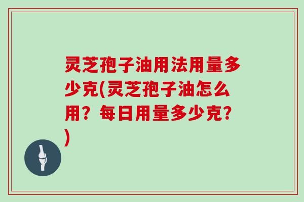 灵芝孢子油用法用量多少克(灵芝孢子油怎么用？每日用量多少克？)