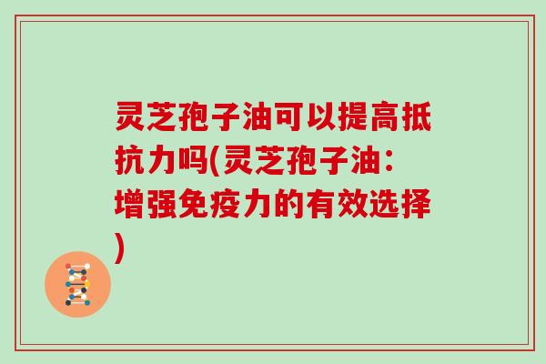 灵芝孢子油可以提高抵抗力吗(灵芝孢子油：增强免疫力的有效选择)