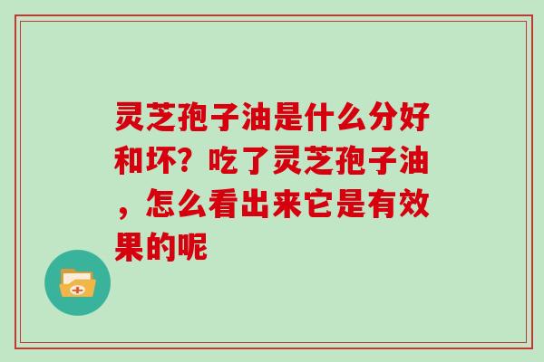 灵芝孢子油是什么分好和坏？吃了灵芝孢子油，怎么看出来它是有效果的呢