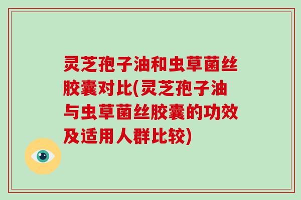 灵芝孢子油和虫草菌丝胶囊对比(灵芝孢子油与虫草菌丝胶囊的功效及适用人群比较)
