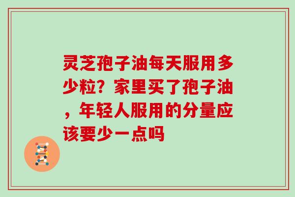 灵芝孢子油每天服用多少粒？家里买了孢子油，年轻人服用的分量应该要少一点吗
