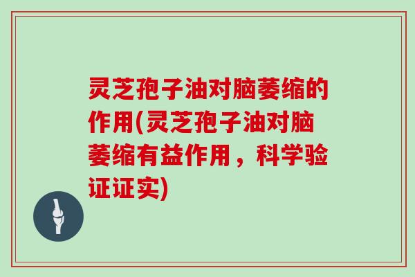 灵芝孢子油对脑萎缩的作用(灵芝孢子油对脑萎缩有益作用，科学验证证实)