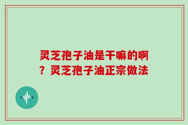 灵芝孢子油是干嘛的啊？灵芝孢子油正宗做法
