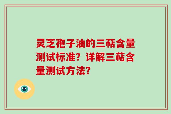 灵芝孢子油的三萜含量测试标准？详解三萜含量测试方法？