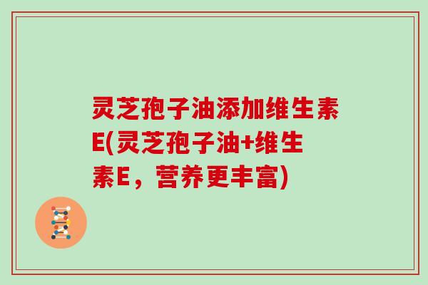 灵芝孢子油添加维生素E(灵芝孢子油+维生素E，营养更丰富)